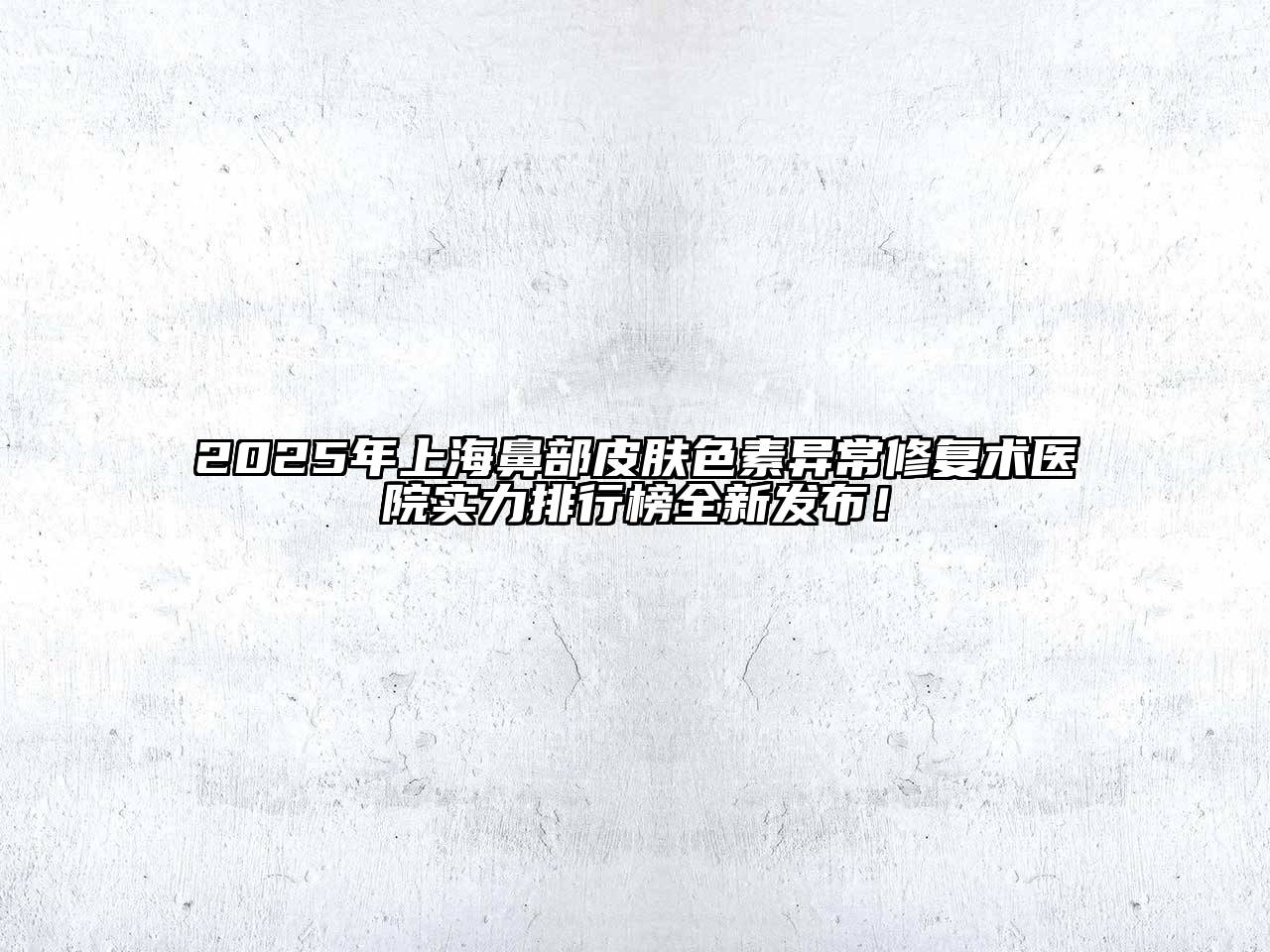 2025年上海鼻部皮肤色素异常修复术医院实力排行榜全新发布！