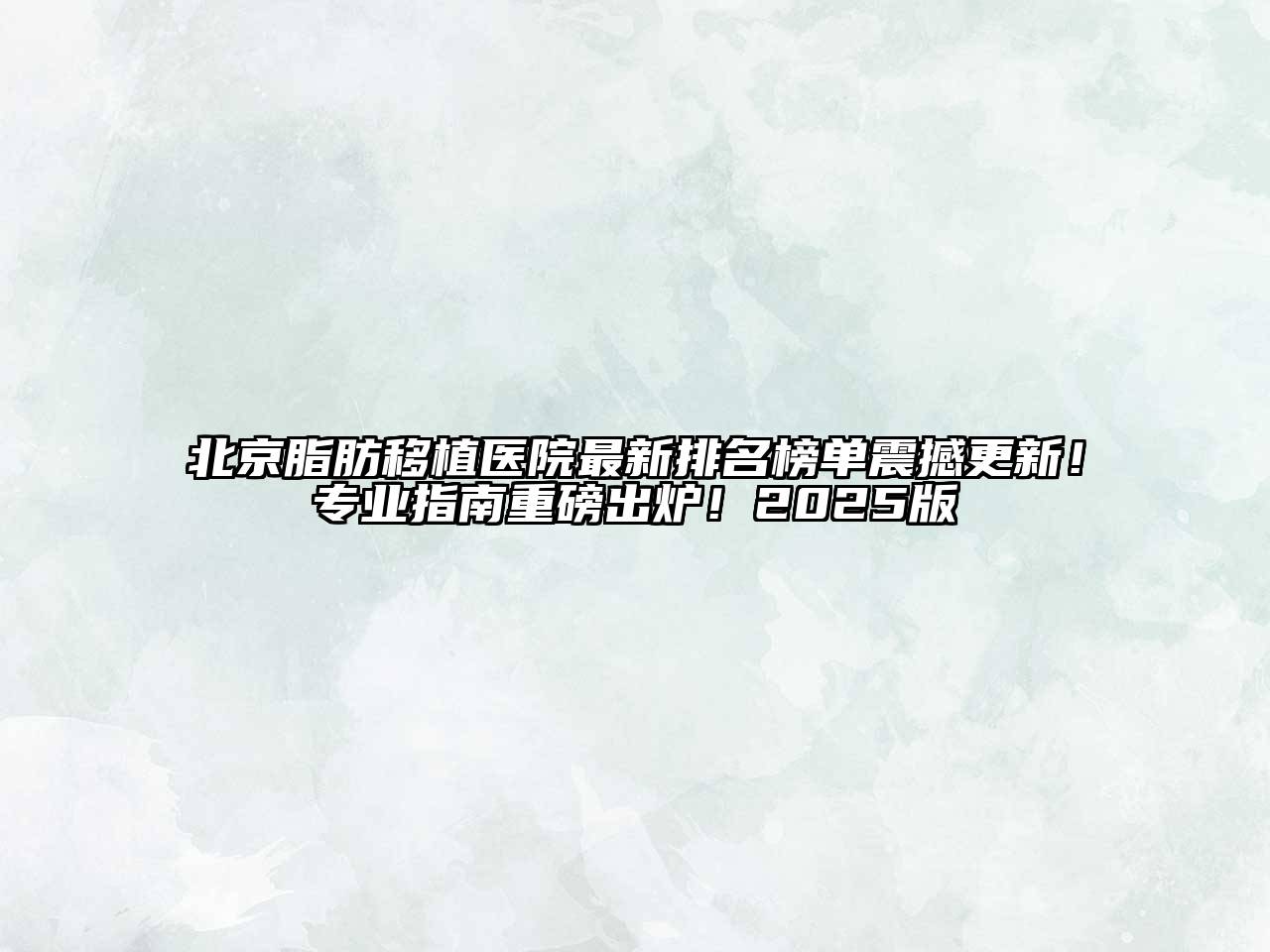北京脂肪移植医院最新排名榜单震撼更新！专业指南重磅出炉！2025版
