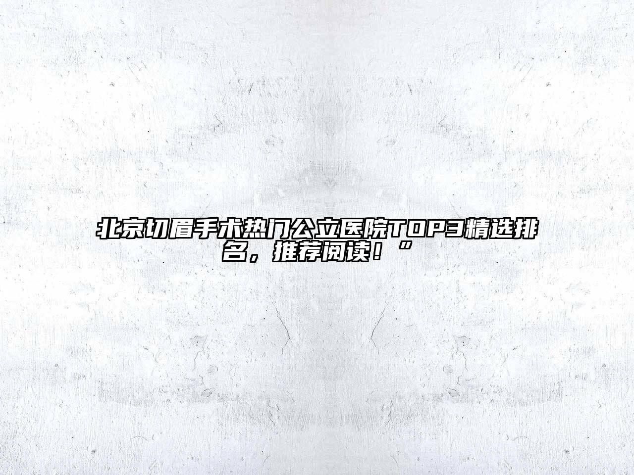 北京切眉手术热门公立医院TOP3精选排名，推荐阅读！”