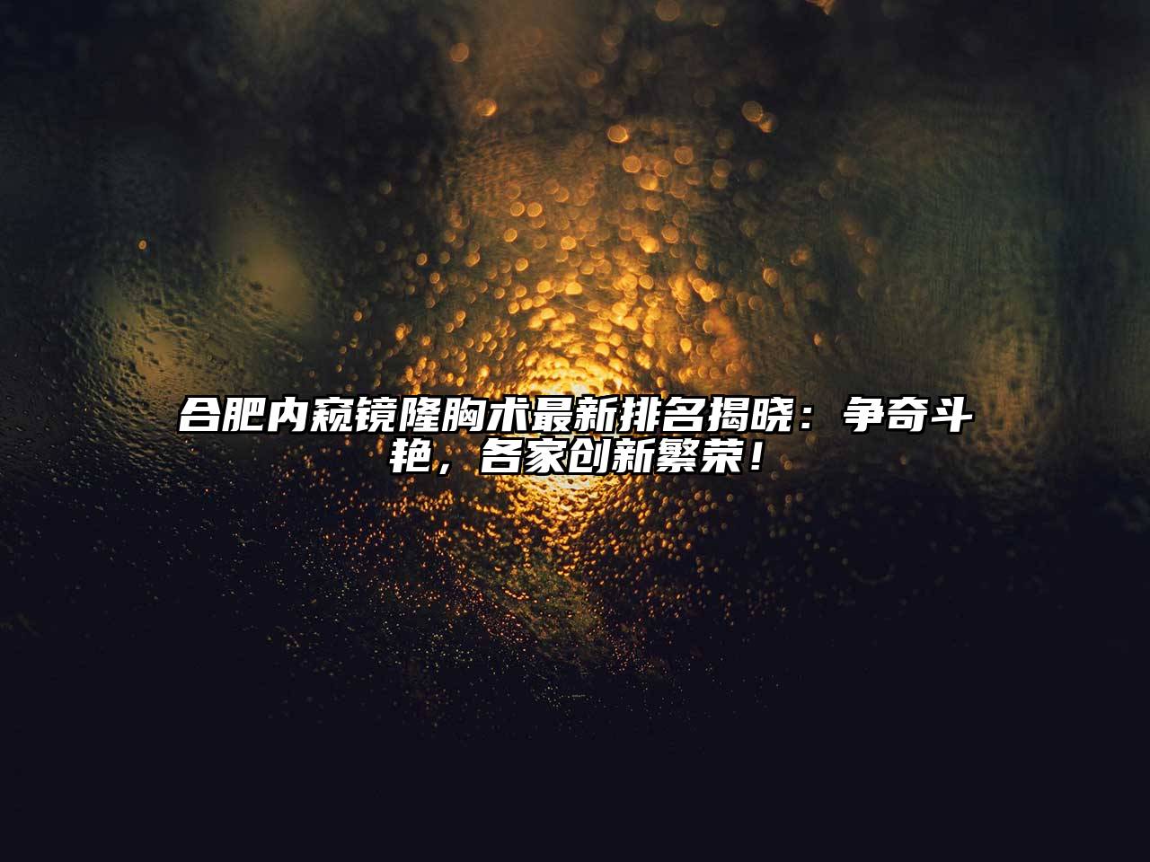 合肥内窥镜隆胸术最新排名揭晓：争奇斗艳，各家创新繁荣！