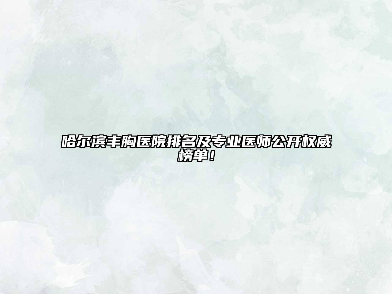 哈尔滨丰胸医院排名及专业医师公开权威榜单！