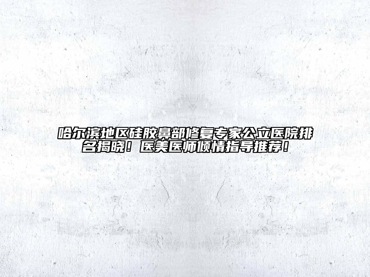 哈尔滨地区硅胶鼻部修复专家公立医院排名揭晓！医美医师倾情指导推荐！