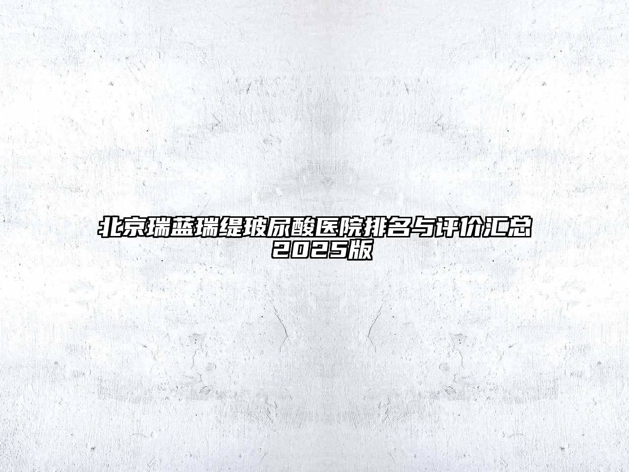 北京瑞蓝瑞缇玻尿酸医院排名与评价汇总 2025版