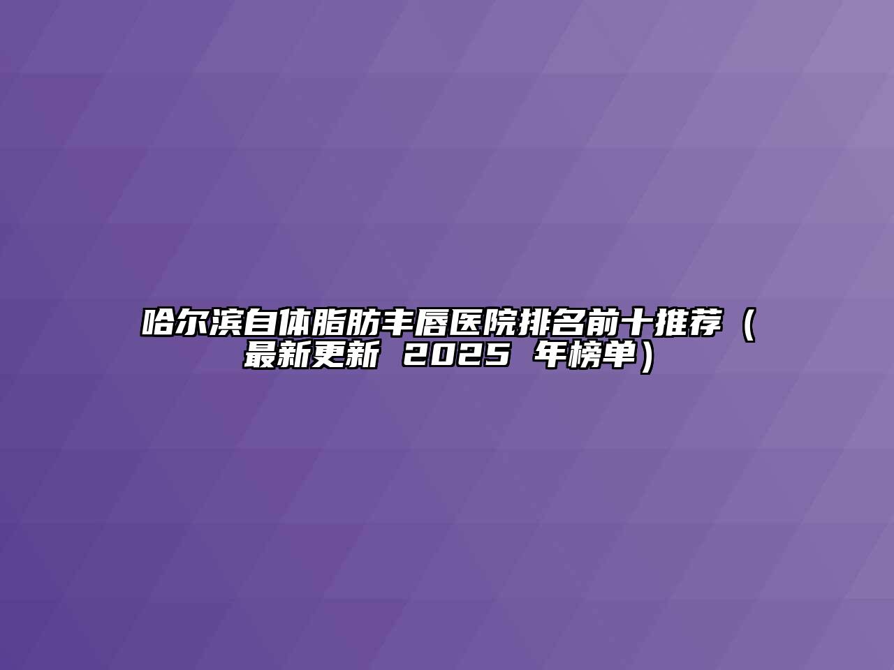 哈尔滨自体脂肪丰唇医院排名前十推荐（最新更新 2025 年榜单）