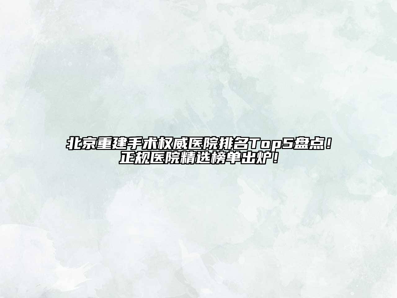 北京重建手术权威医院排名Top5盘点！正规医院精选榜单出炉！