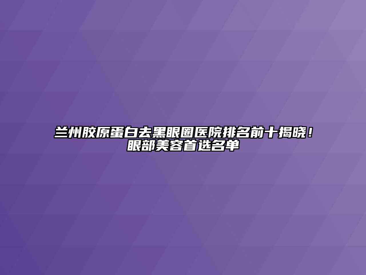 兰州胶原蛋白去黑眼圈医院排名前十揭晓！眼部美容首选名单