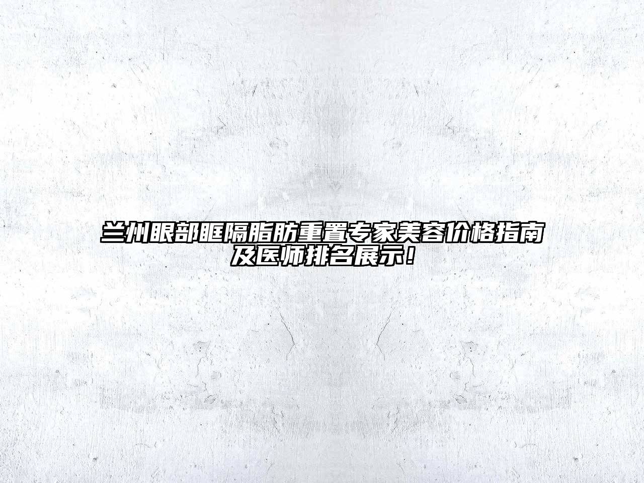 兰州眼部眶隔脂肪重置专家美容价格指南及医师排名展示！