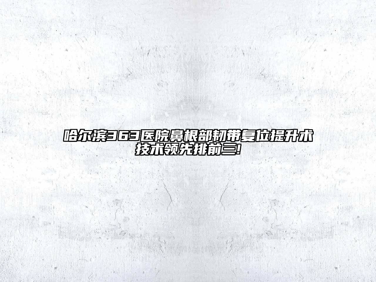 哈尔滨363医院鼻根部韧带复位提升术技术领先排前三!