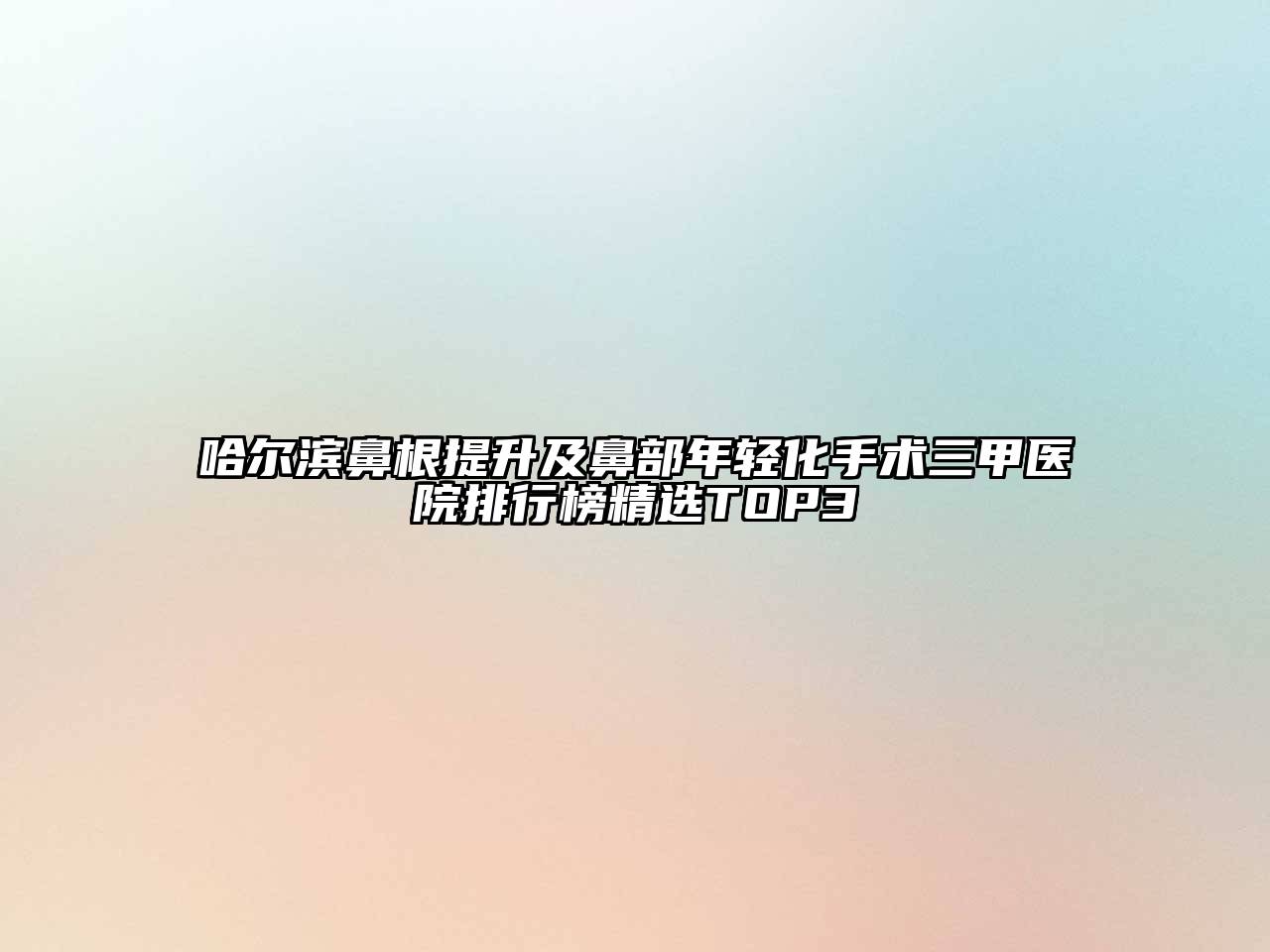 哈尔滨鼻根提升及鼻部年轻化手术三甲医院排行榜精选TOP3