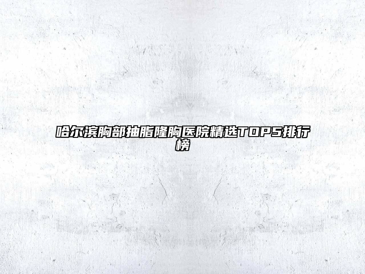 哈尔滨胸部抽脂隆胸医院精选TOP5排行榜