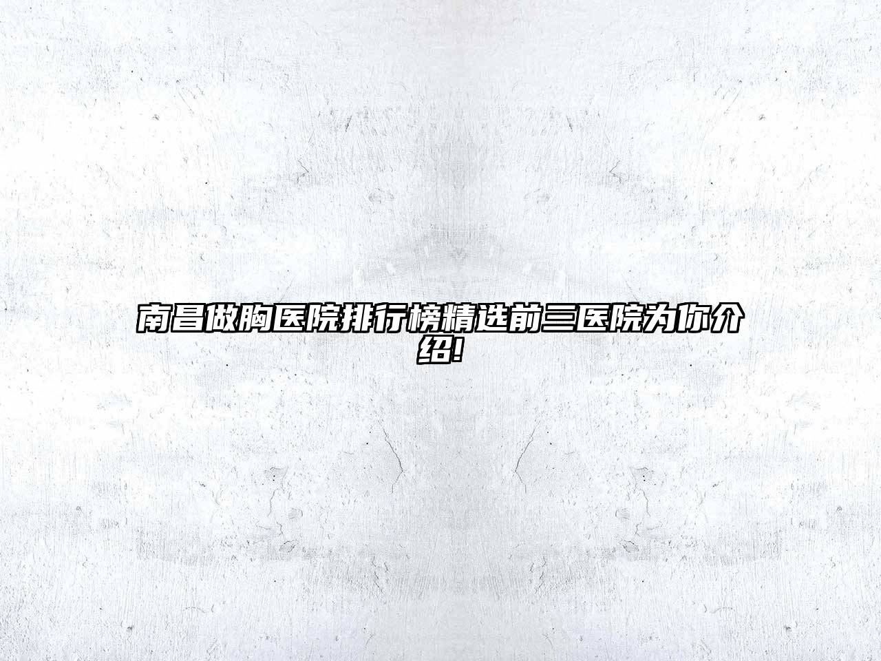 南昌做胸医院排行榜精选前三医院为你介绍!