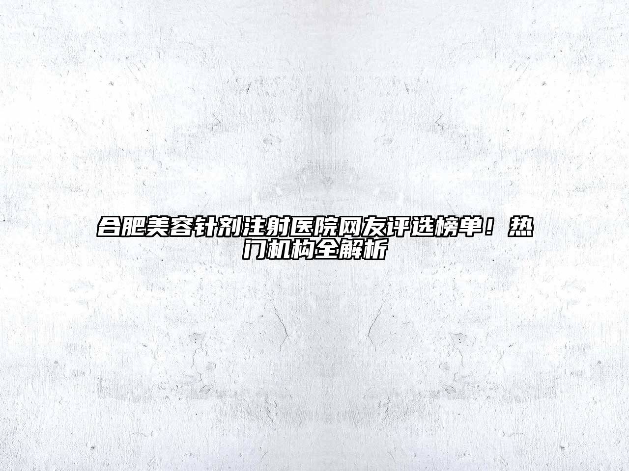 合肥美容针剂注射医院网友评选榜单！热门机构全解析