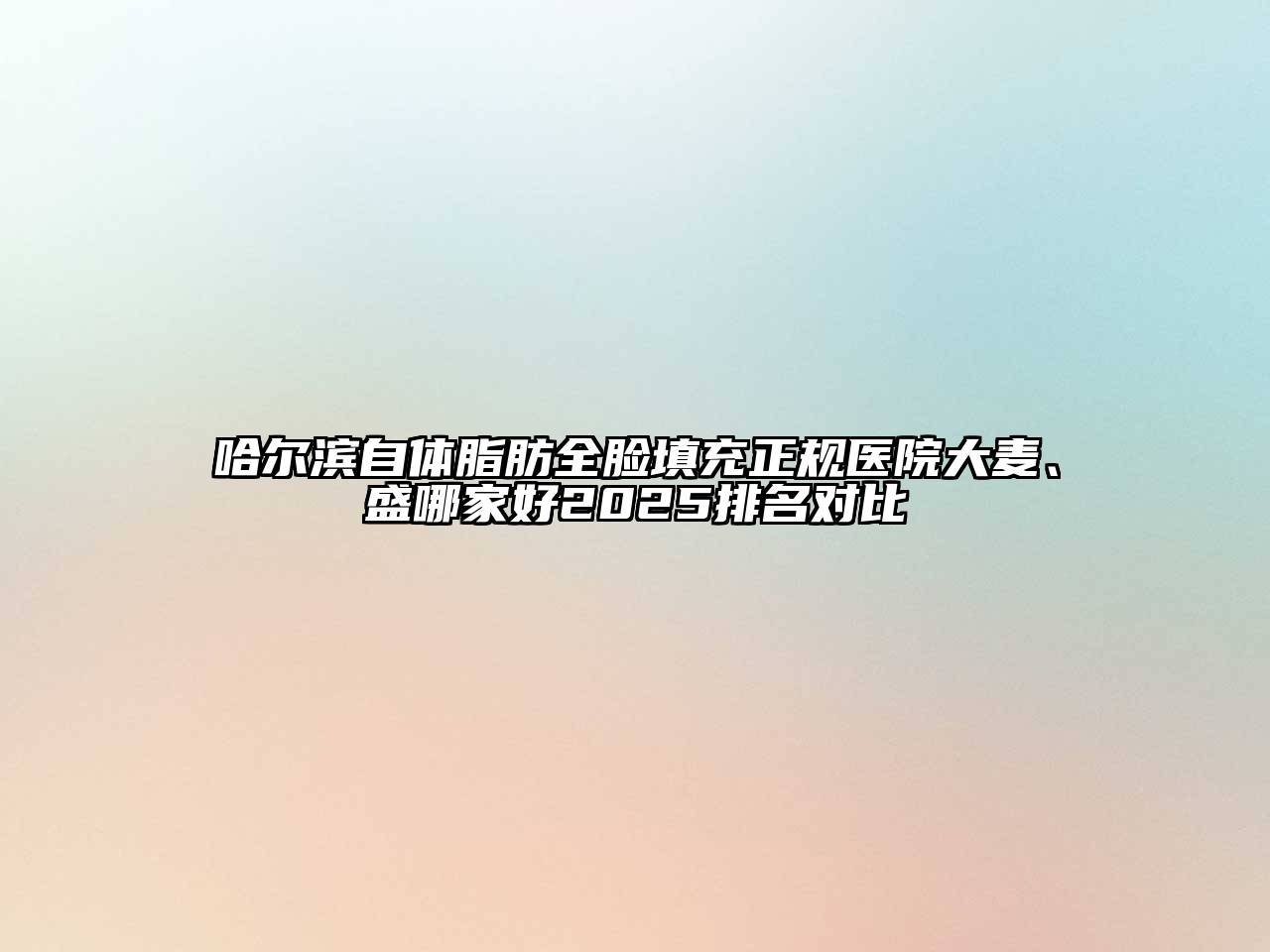 哈尔滨自体脂肪全脸填充正规医院大麦、盛哪家好2025排名对比