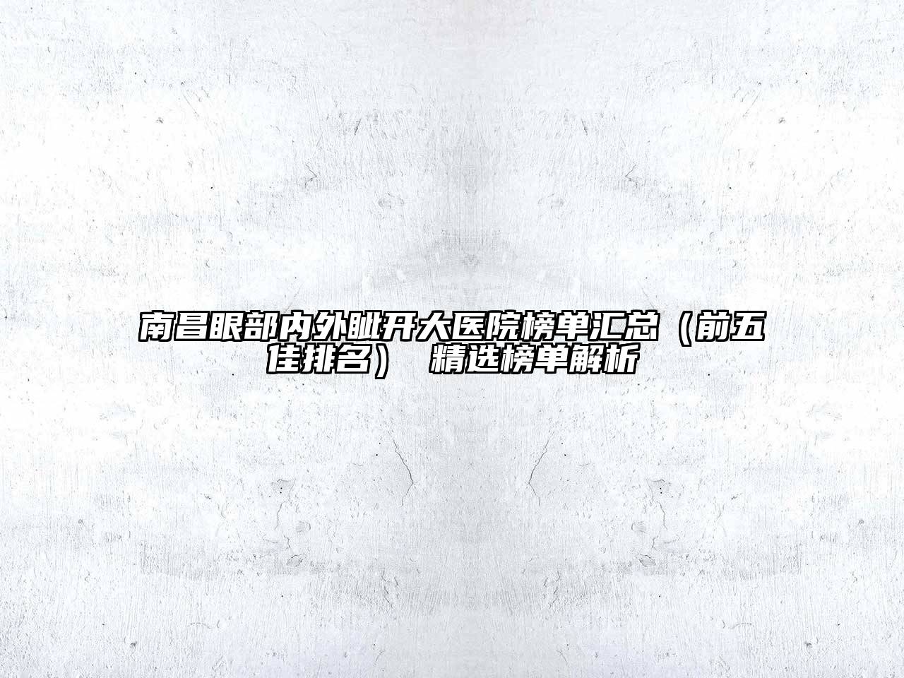 南昌眼部内外眦开大医院榜单汇总（前五佳排名） 精选榜单解析