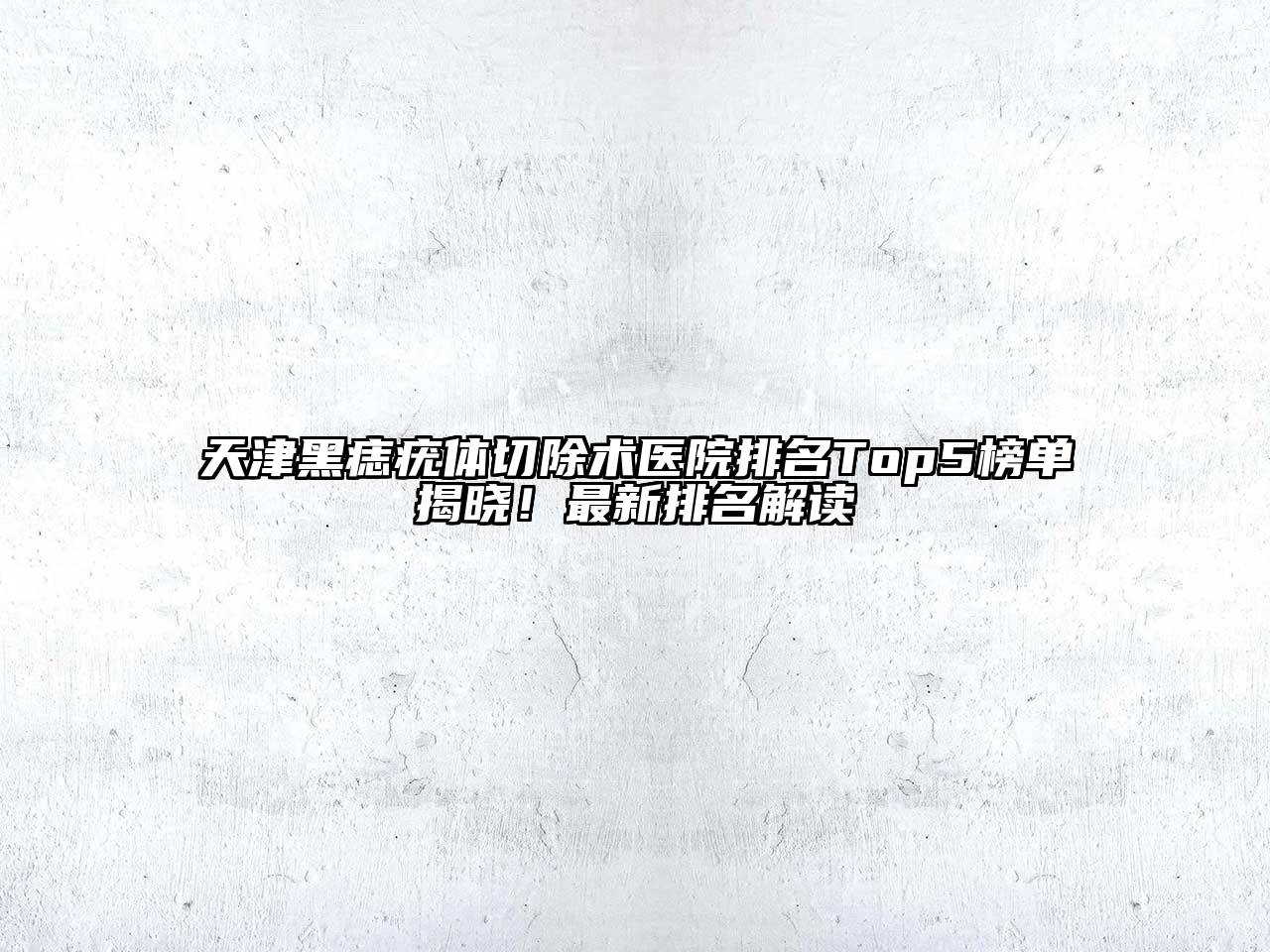 天津黑痣疣体切除术医院排名Top5榜单揭晓！最新排名解读