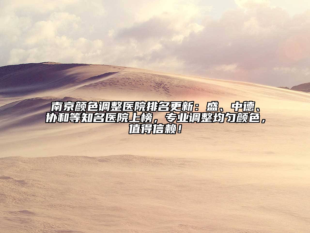 南京颜色调整医院排名更新：盛、中德、协和等知名医院上榜，专业调整均匀颜色，值得信赖！