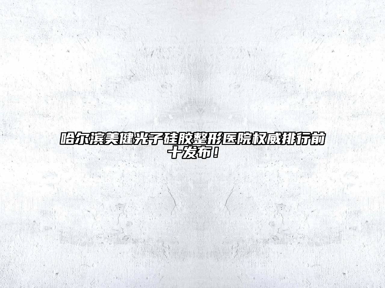 哈尔滨美健光子硅胶整形医院权威排行前十发布！