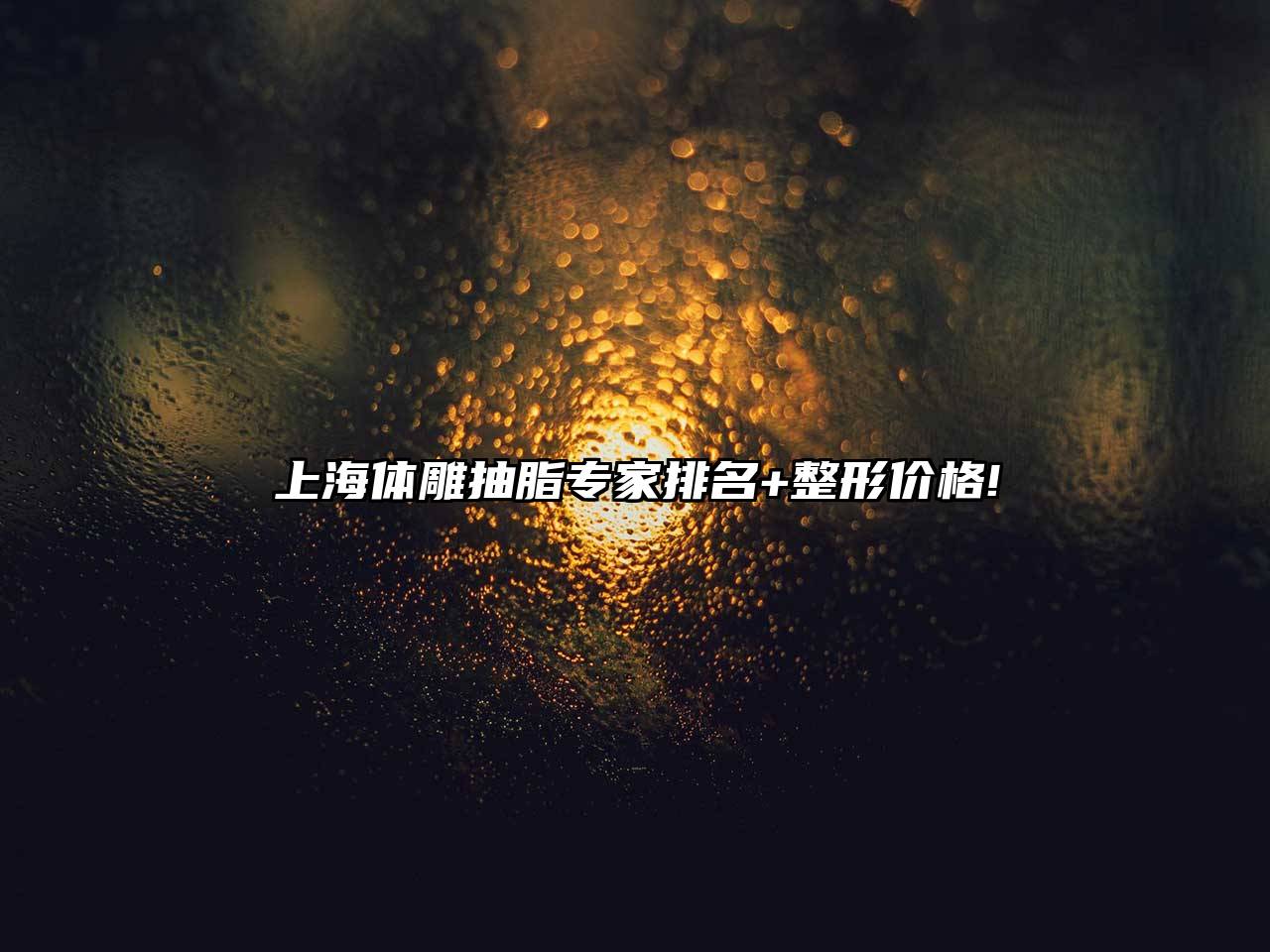 上海体雕抽脂专家排名+整形价格!