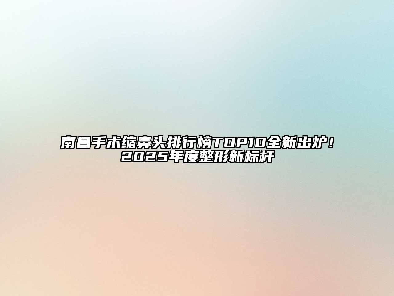 南昌手术缩鼻头排行榜TOP10全新出炉！2025年度整形新标杆