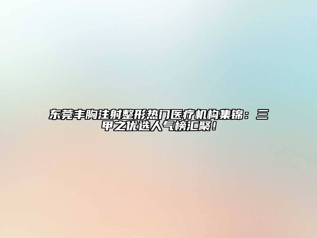 东莞丰胸注射整形热门医疗机构集锦：三甲之优选人气榜汇聚！