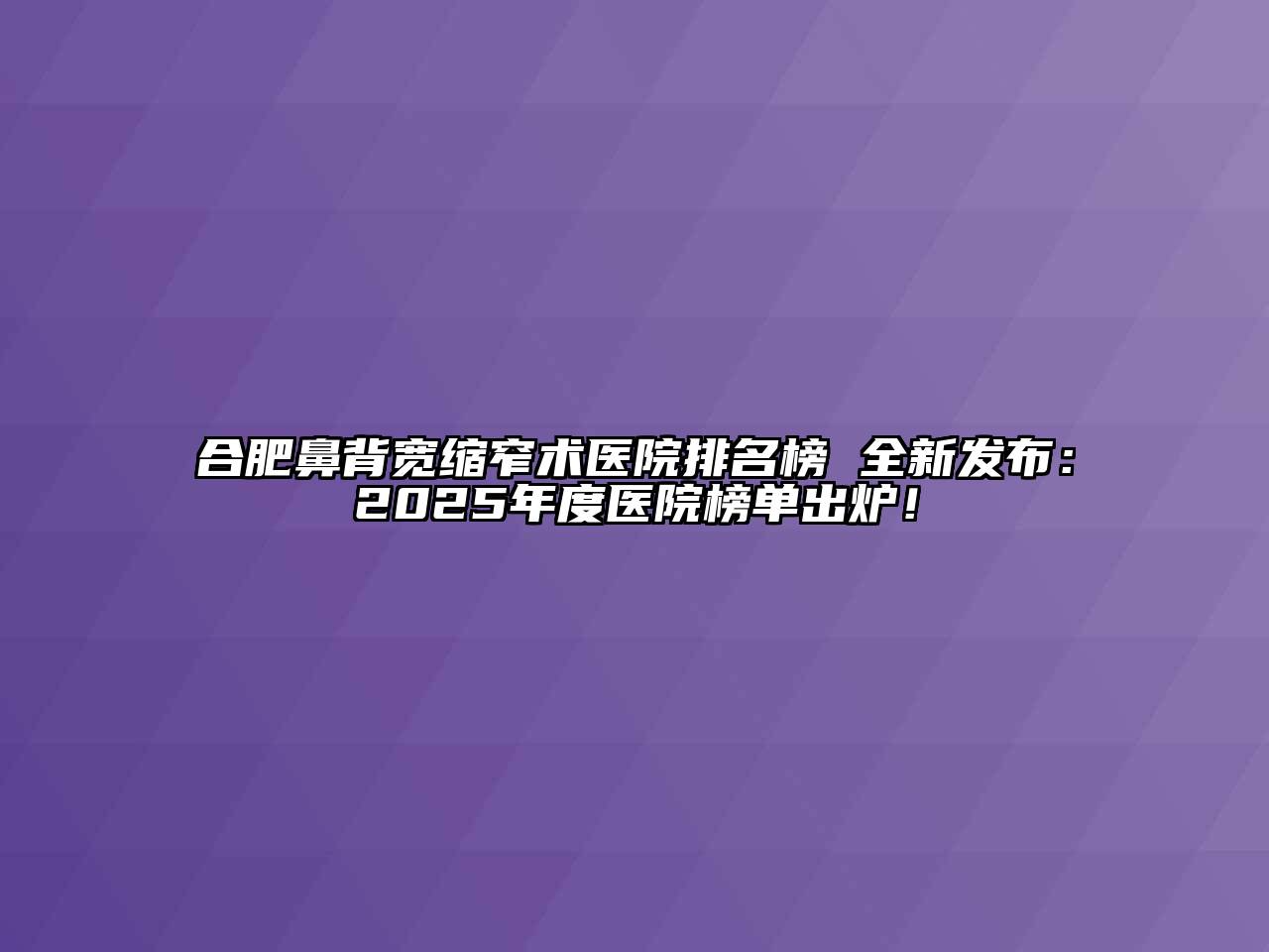 合肥鼻背宽缩窄术医院排名榜 全新发布：2025年度医院榜单出炉！