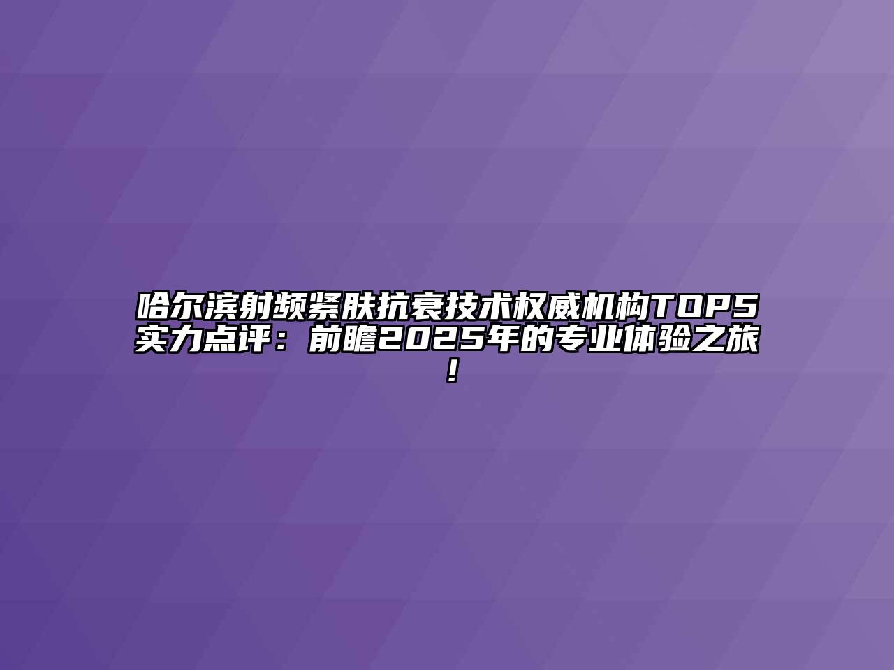 哈尔滨射频紧肤抗衰技术权威机构TOP5实力点评：前瞻2025年的专业体验之旅！