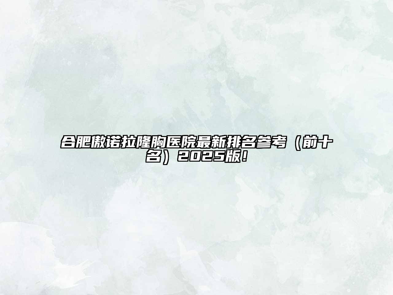 合肥傲诺拉隆胸医院最新排名参考（前十名）2025版！