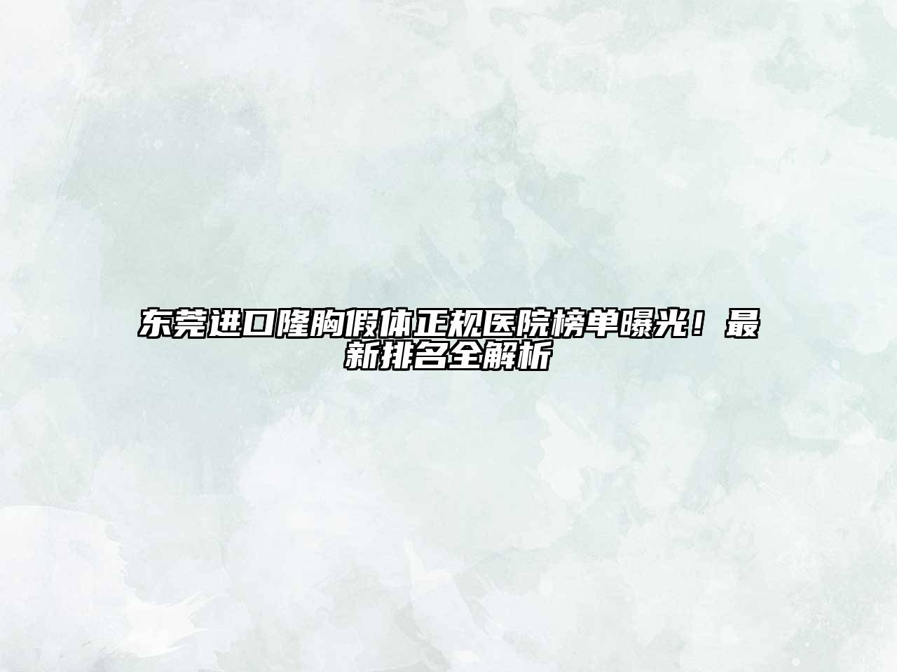 东莞进口隆胸假体正规医院榜单曝光！最新排名全解析