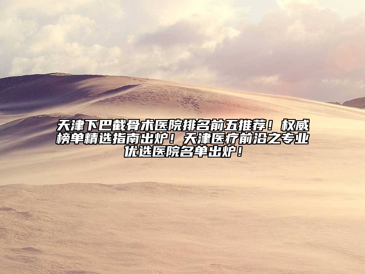 天津下巴截骨术医院排名前五推荐！权威榜单精选指南出炉！天津医疗前沿之专业优选医院名单出炉！