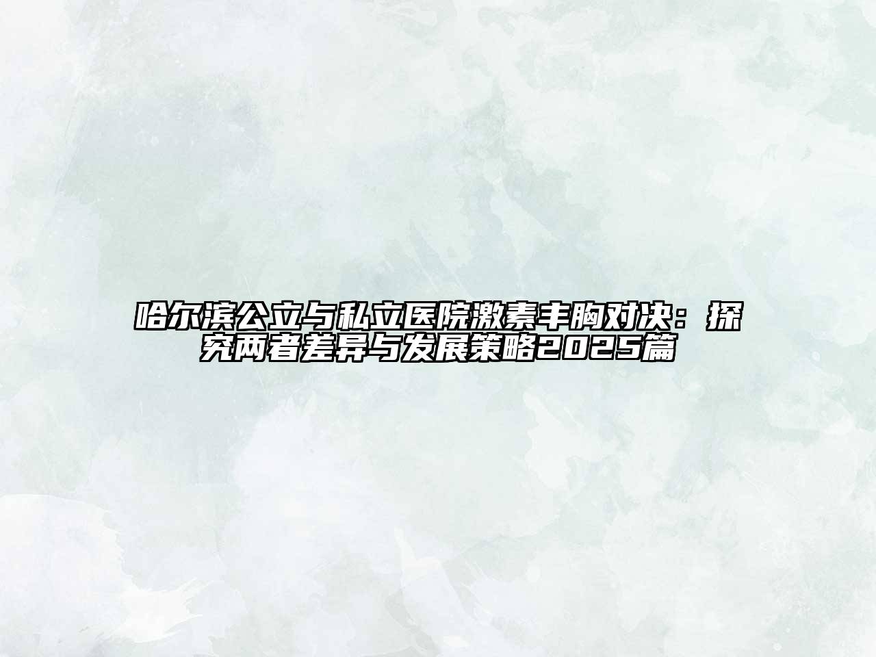 哈尔滨公立与私立医院激素丰胸对决：探究两者差异与发展策略2025篇