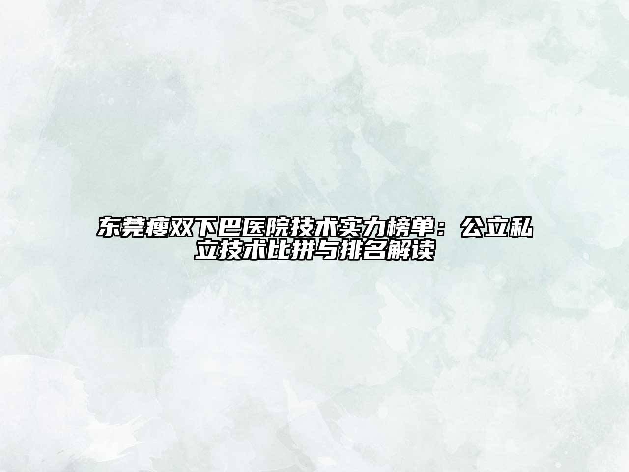 东莞瘦双下巴医院技术实力榜单：公立私立技术比拼与排名解读