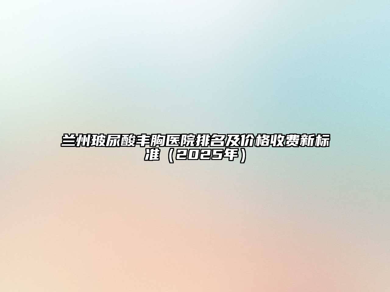 兰州玻尿酸丰胸医院排名及价格收费新标准（2025年）