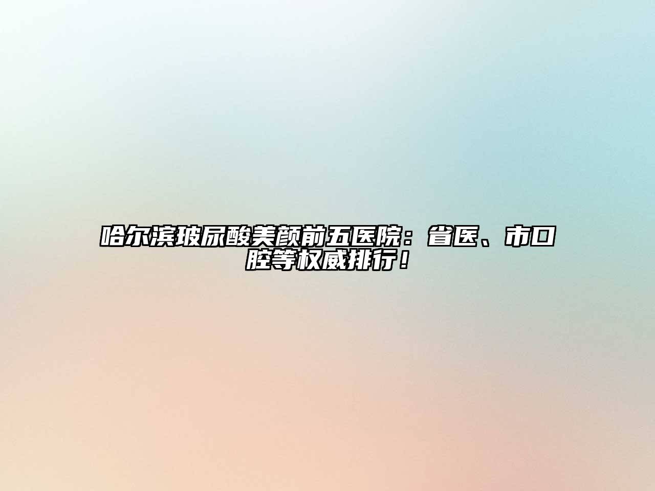 哈尔滨玻尿酸美颜前五医院：省医、市口腔等权威排行！