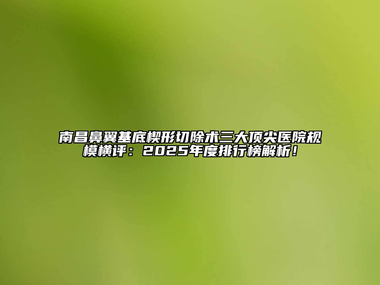 南昌鼻翼基底楔形切除术三大顶尖医院规模横评：2025年度排行榜解析！