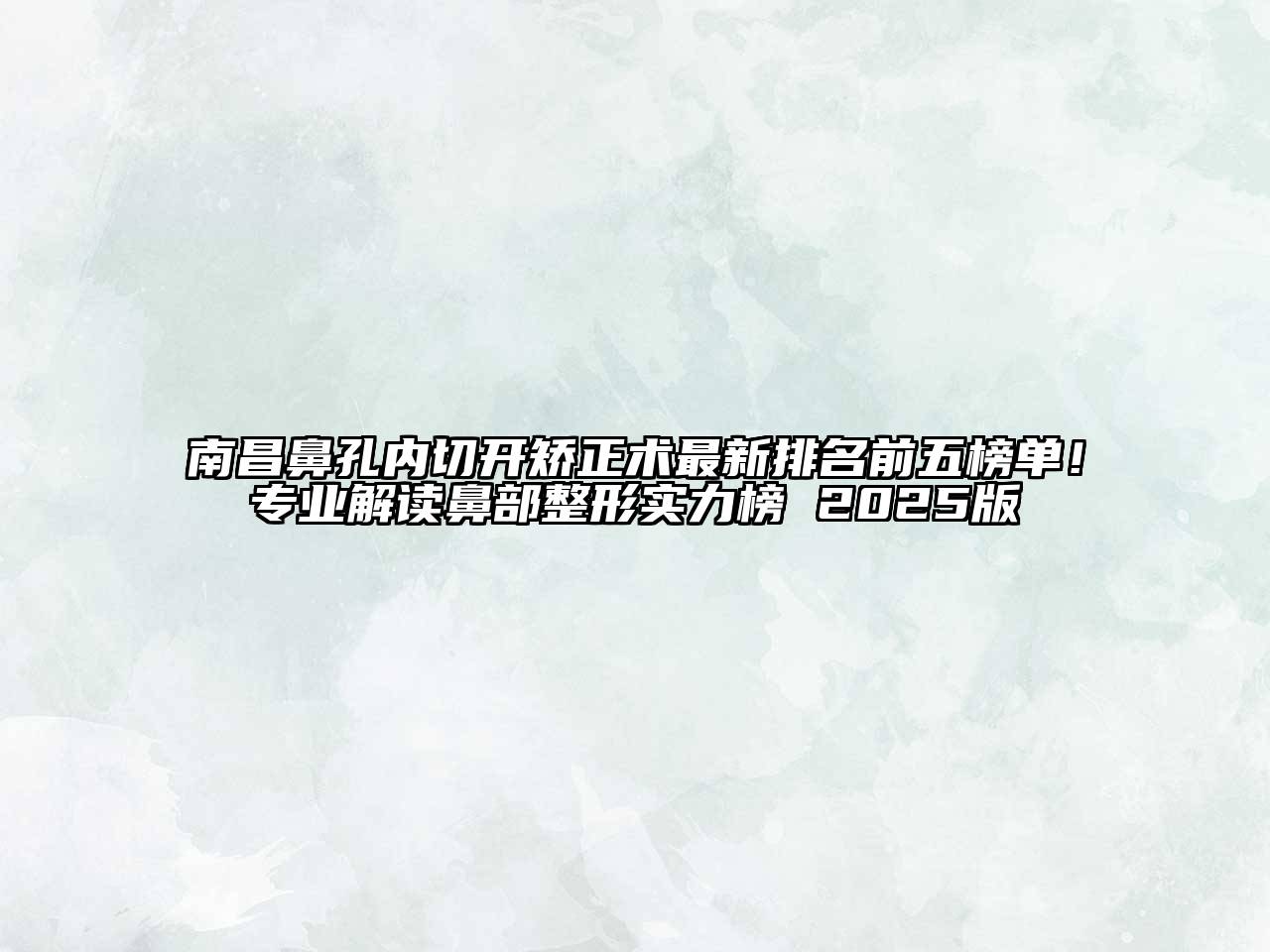 南昌鼻孔内切开矫正术最新排名前五榜单！专业解读鼻部整形实力榜 2025版