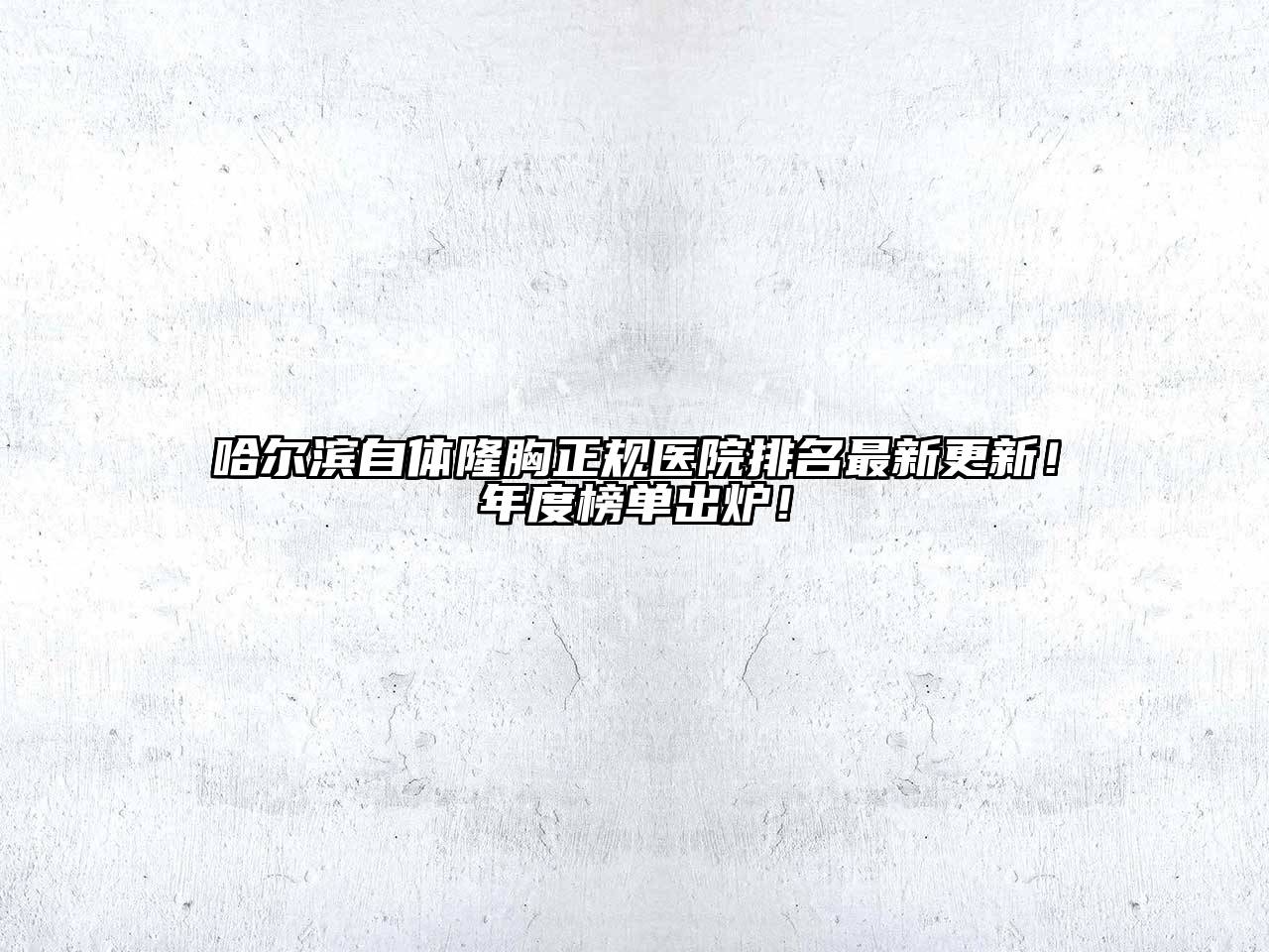 哈尔滨自体隆胸正规医院排名最新更新！年度榜单出炉！