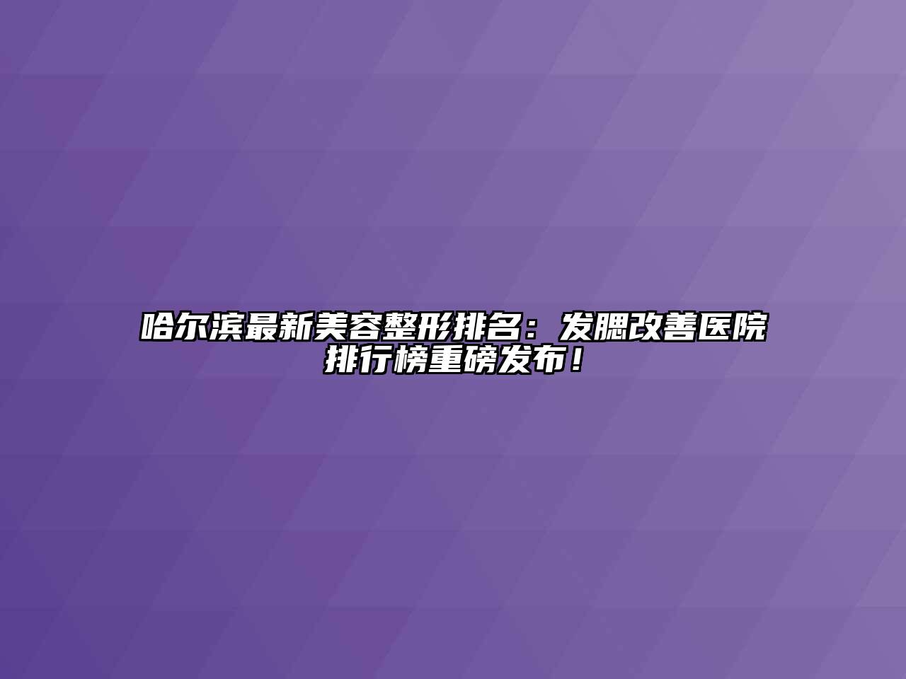哈尔滨最新美容整形排名：发腮改善医院排行榜重磅发布！