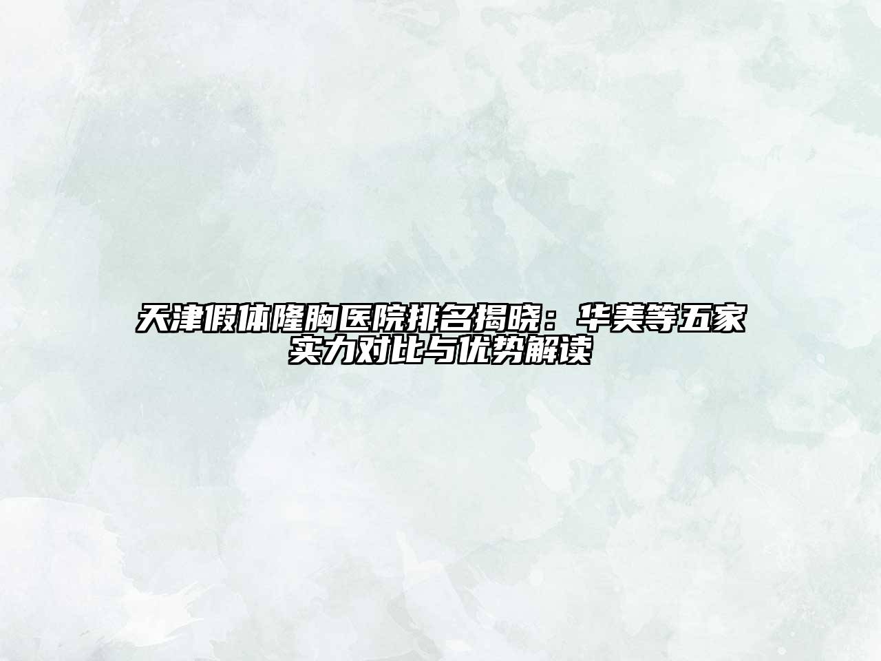 天津假体隆胸医院排名揭晓：华美等五家实力对比与优势解读