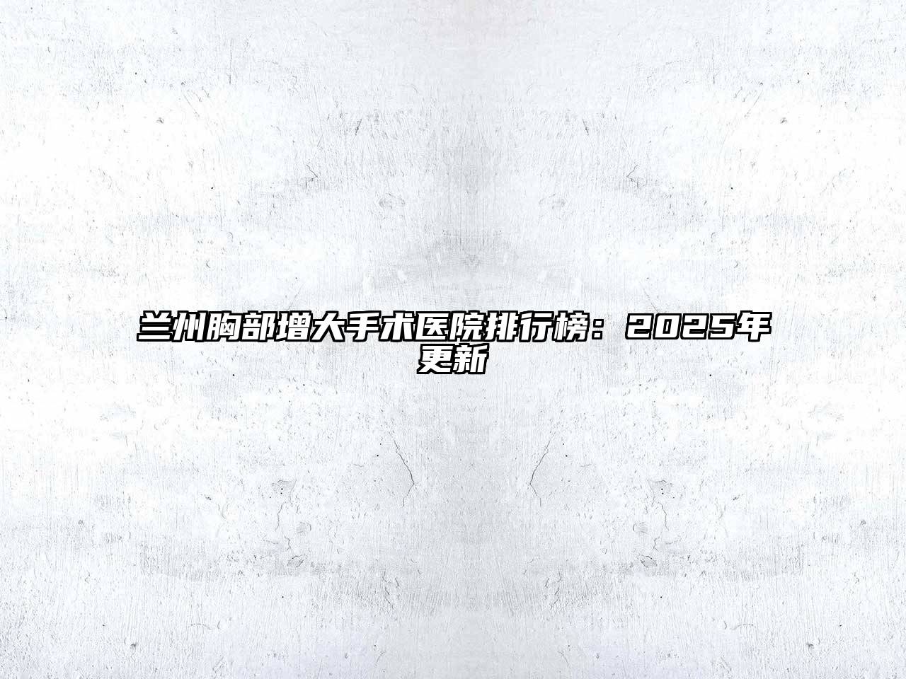 兰州胸部增大手术医院排行榜：2025年更新