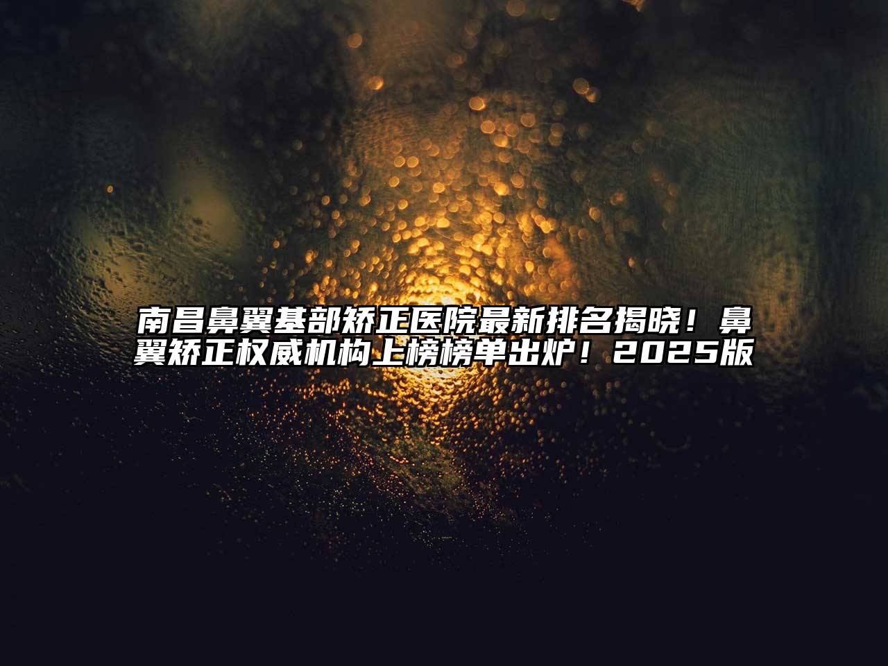 南昌鼻翼基部矫正医院最新排名揭晓！鼻翼矫正权威机构上榜榜单出炉！2025版