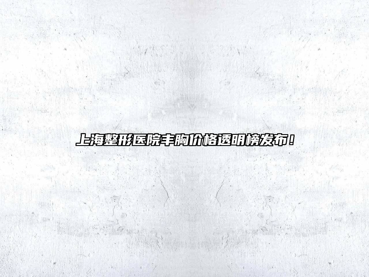 上海整形医院丰胸价格透明榜发布！