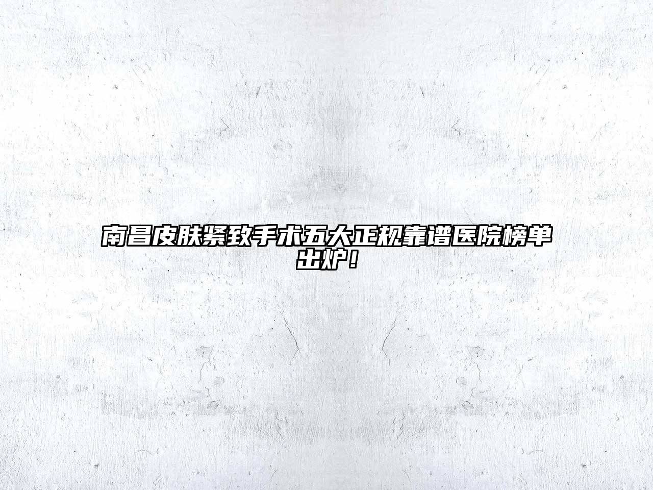 南昌皮肤紧致手术五大正规靠谱医院榜单出炉！