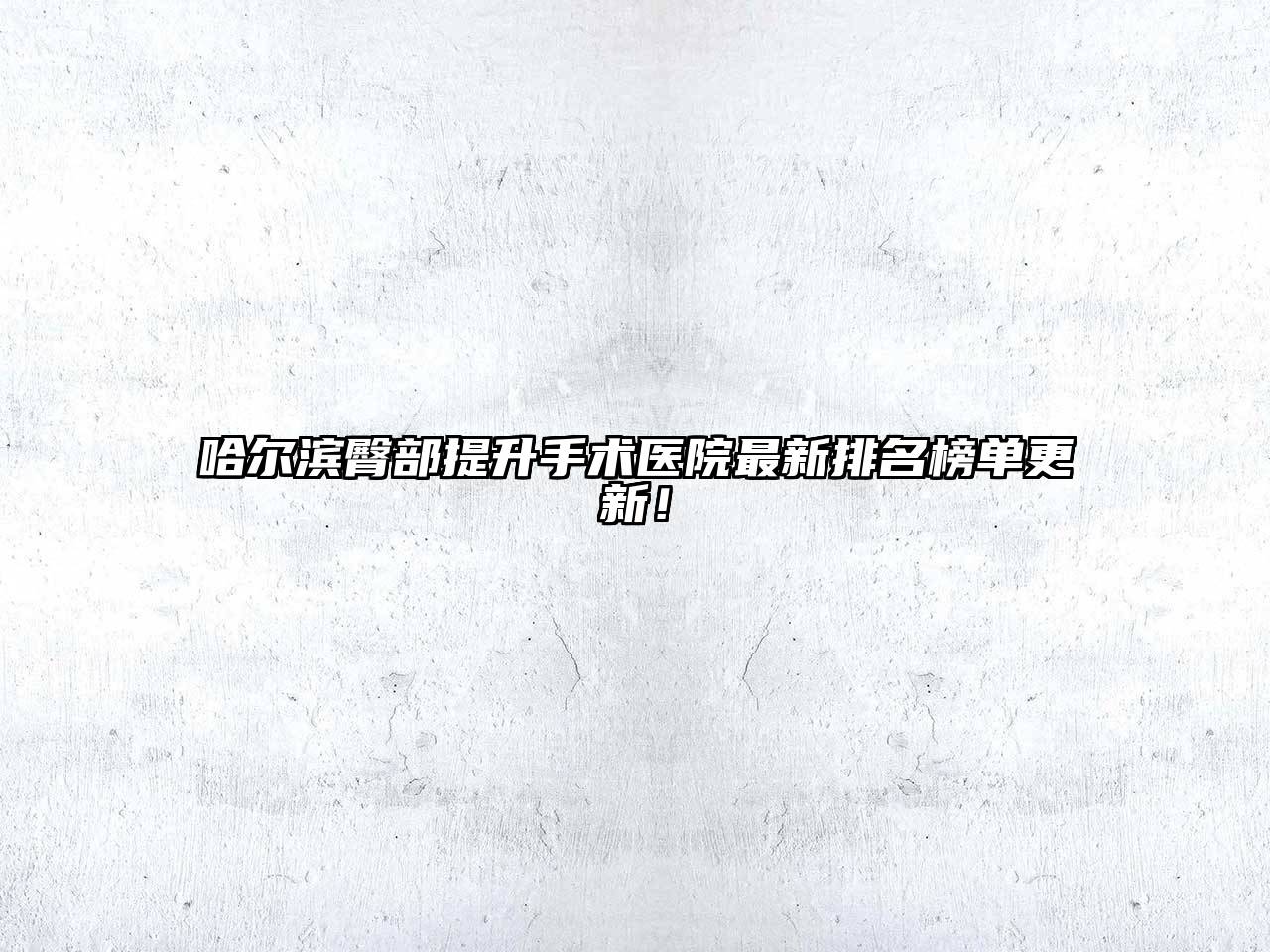 哈尔滨臀部提升手术医院最新排名榜单更新！