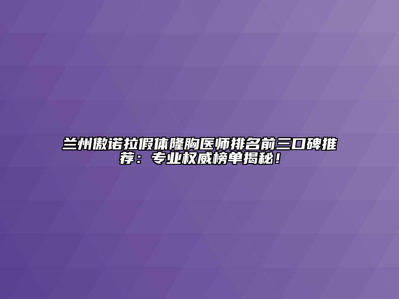 兰州傲诺拉假体隆胸医师排名前三口碑推荐：专业权威榜单揭秘！