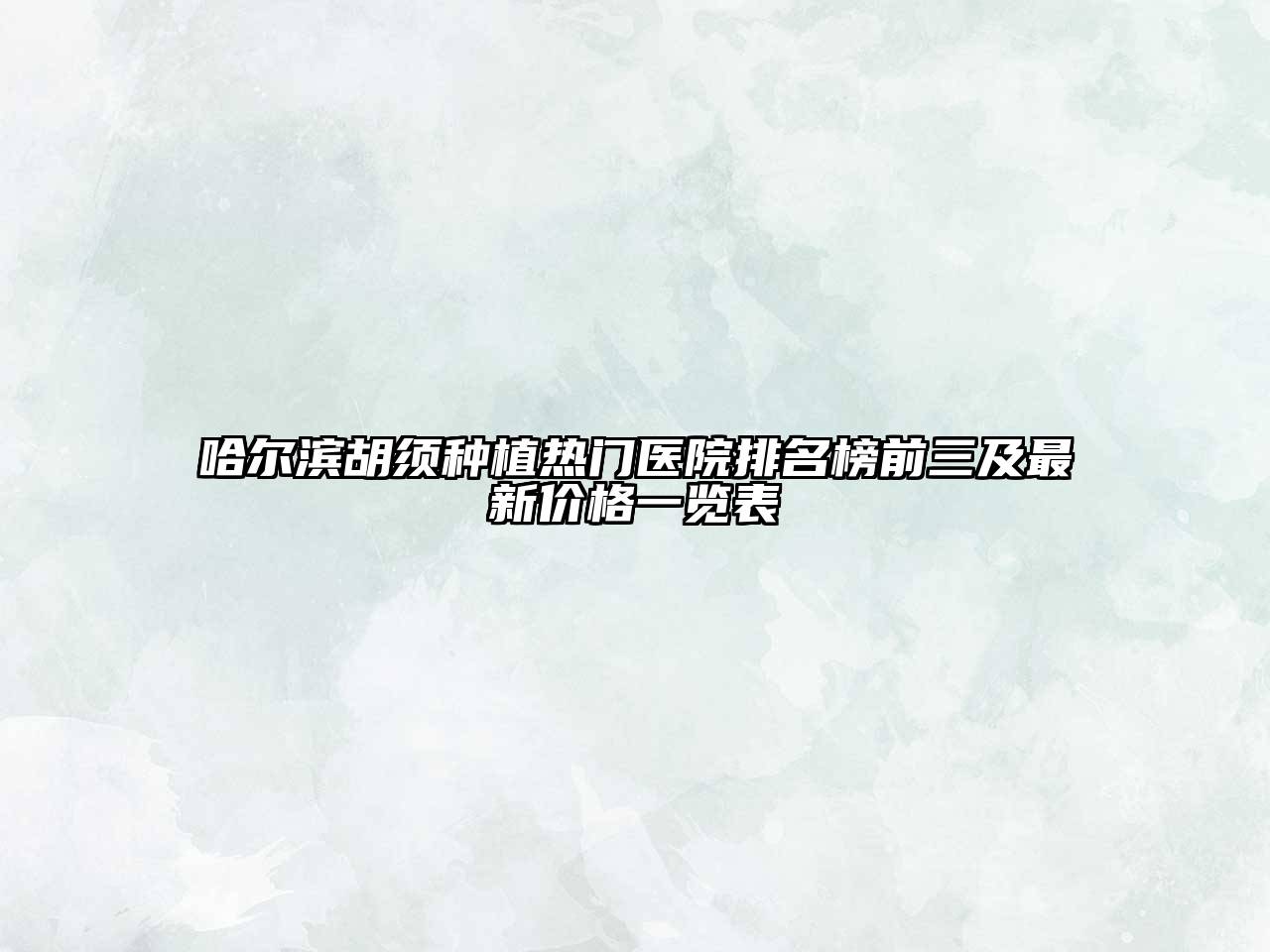 哈尔滨胡须种植热门医院排名榜前三及最新价格一览表