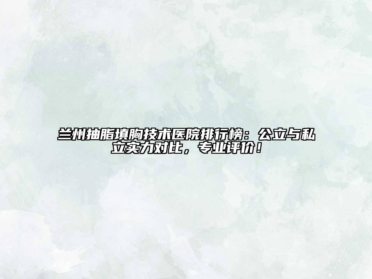 兰州抽脂填胸技术医院排行榜：公立与私立实力对比，专业评价！