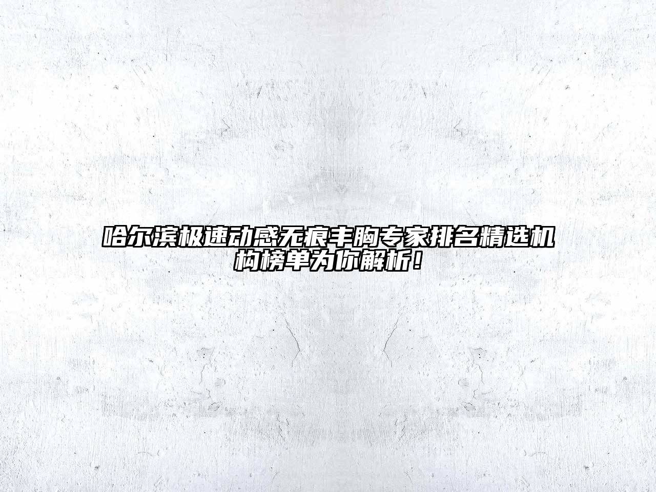 哈尔滨极速动感无痕丰胸专家排名精选机构榜单为你解析！