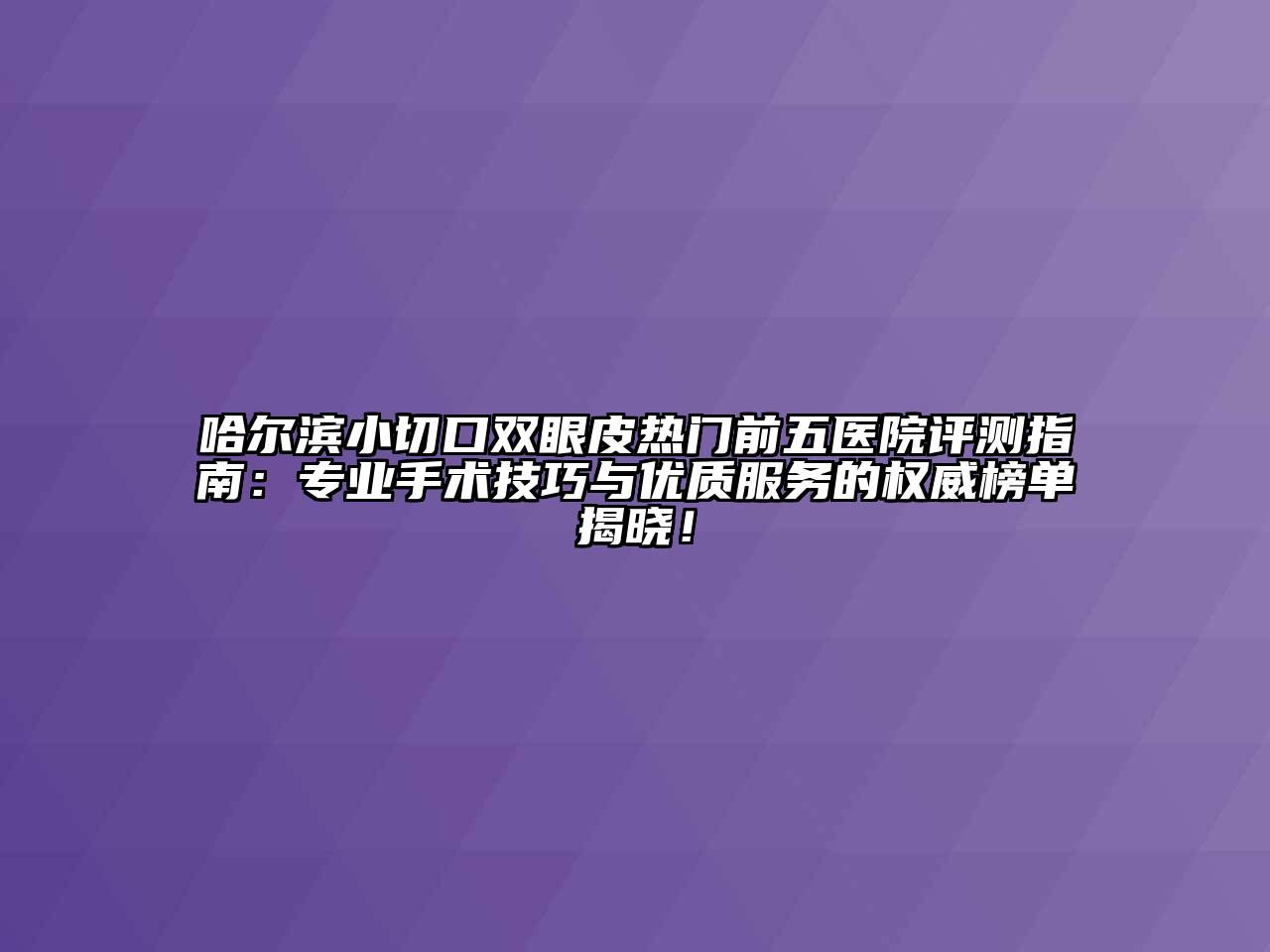 哈尔滨小切口双眼皮热门前五医院评测指南：专业手术技巧与优质服务的权威榜单揭晓！