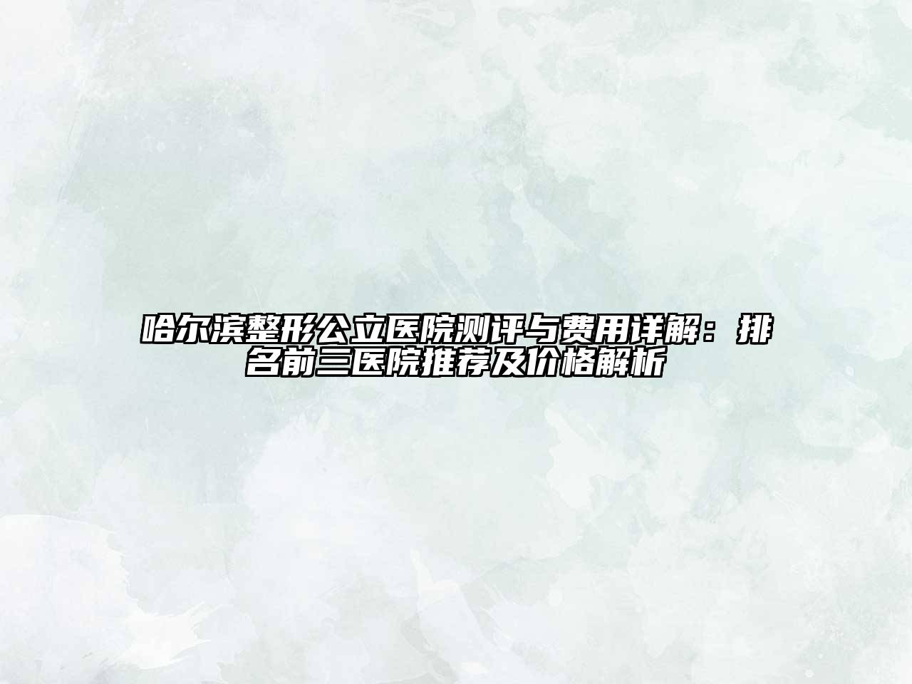 哈尔滨整形公立医院测评与费用详解：排名前三医院推荐及价格解析