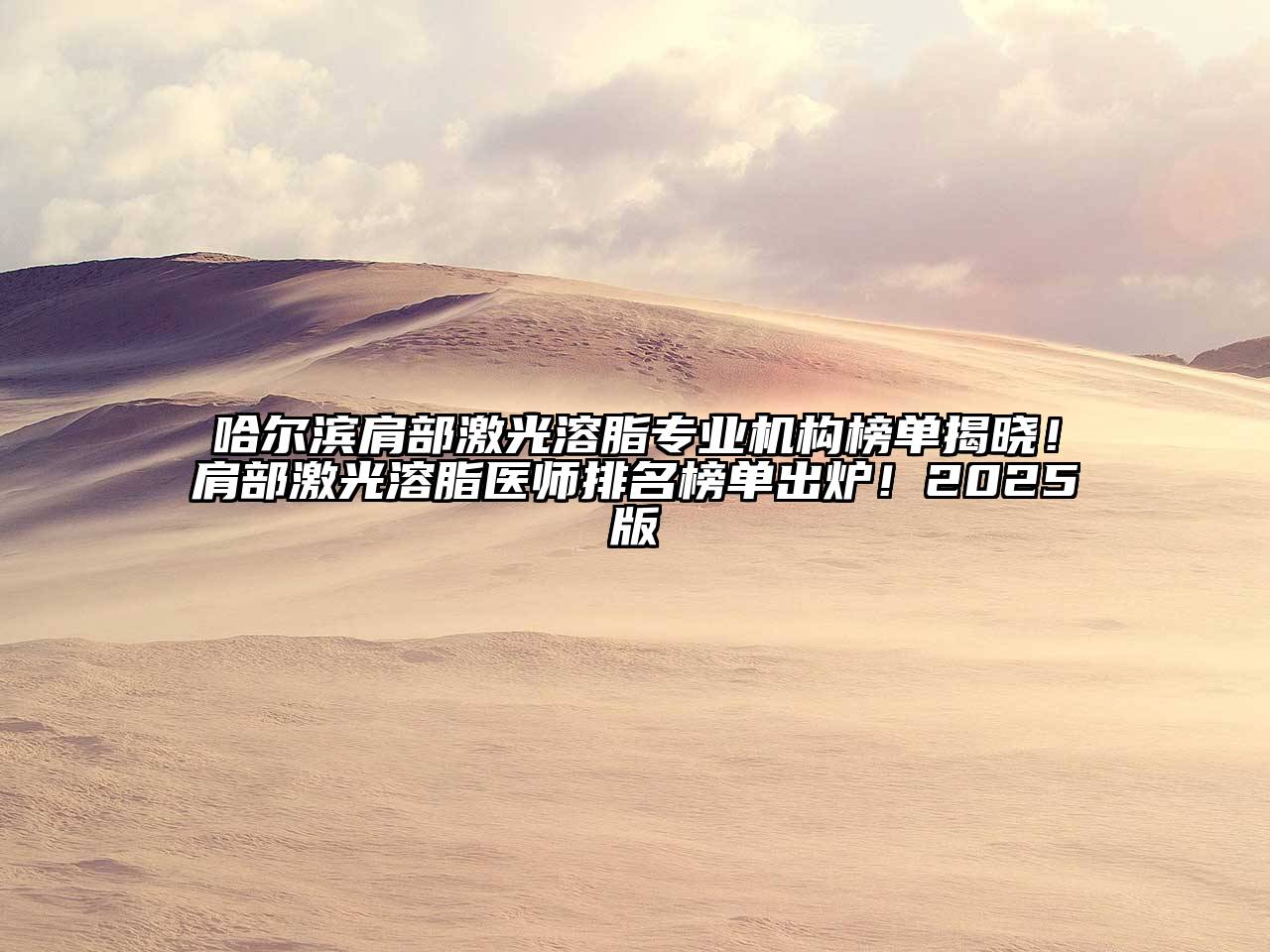 哈尔滨肩部激光溶脂专业机构榜单揭晓！肩部激光溶脂医师排名榜单出炉！2025版